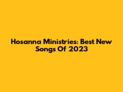 Hosanna Ministries: Best New Songs Of 2023