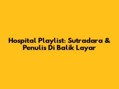 Hospital Playlist: Sutradara & Penulis Di Balik Layar