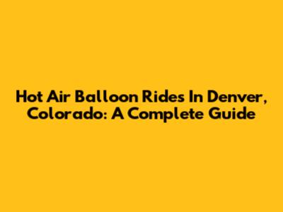 Hot Air Balloon Rides In Denver, Colorado: A Complete Guide