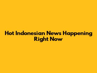 Hot Indonesian News Happening Right Now