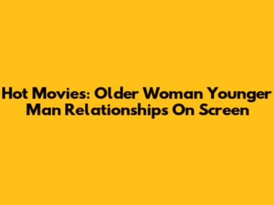 Hot Movies: Older Woman Younger Man Relationships On Screen
