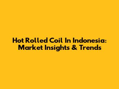 Hot Rolled Coil In Indonesia: Market Insights & Trends