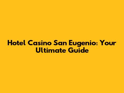 Hotel Casino San Eugenio: Your Ultimate Guide