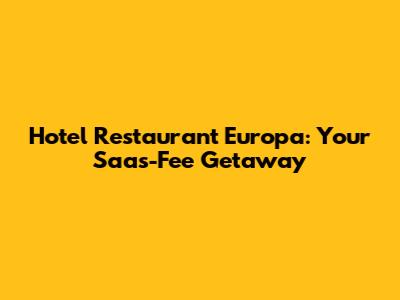 Hotel Restaurant Europa: Your Saas-Fee Getaway