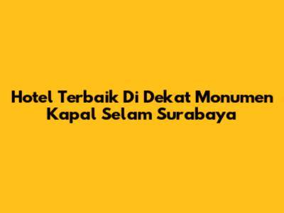 Hotel Terbaik Di Dekat Monumen Kapal Selam Surabaya