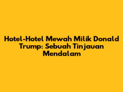 Hotel-Hotel Mewah Milik Donald Trump: Sebuah Tinjauan Mendalam