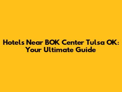 Hotels Near BOK Center Tulsa OK: Your Ultimate Guide