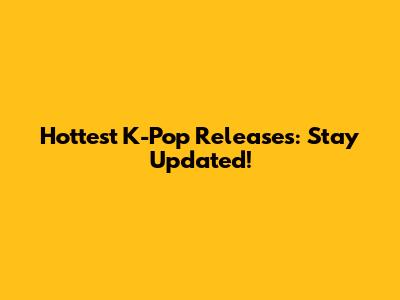 Hottest K-Pop Releases: Stay Updated!