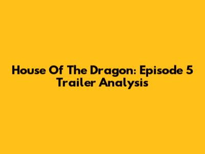 House Of The Dragon: Episode 5 Trailer Analysis