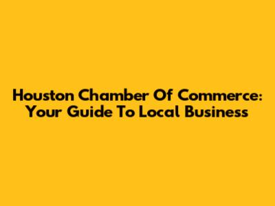 Houston Chamber Of Commerce: Your Guide To Local Business