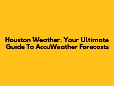 Houston Weather: Your Ultimate Guide To AccuWeather Forecasts