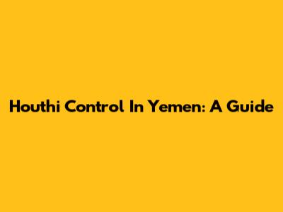 Houthi Control In Yemen: A Guide