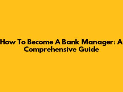 How To Become A Bank Manager: A Comprehensive Guide