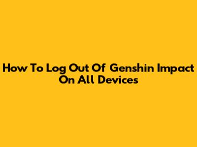 How To Log Out Of Genshin Impact On All Devices