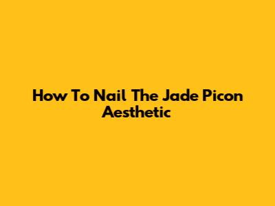 How To Nail The Jade Picon Aesthetic