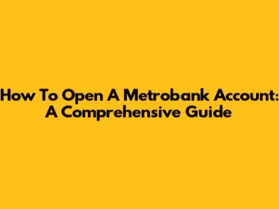 How To Open A Metrobank Account: A Comprehensive Guide