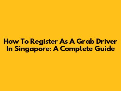 How To Register As A Grab Driver In Singapore: A Complete Guide