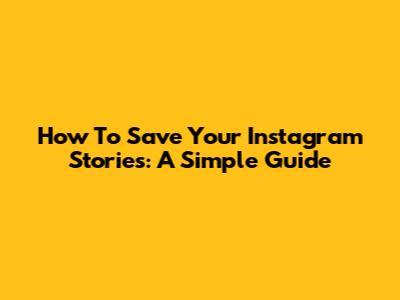How To Save Your Instagram Stories: A Simple Guide