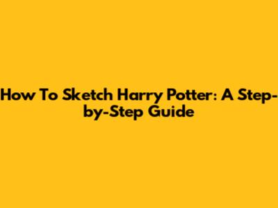How To Sketch Harry Potter: A Step-by-Step Guide