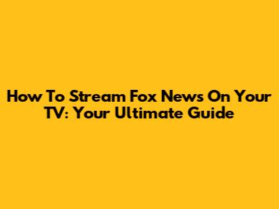 How To Stream Fox News On Your TV: Your Ultimate Guide