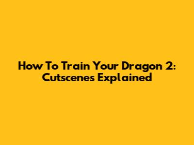How To Train Your Dragon 2: Cutscenes Explained