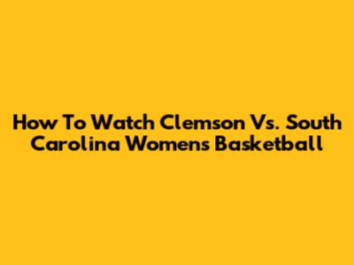 How To Watch Clemson Vs. South Carolina Women's Basketball