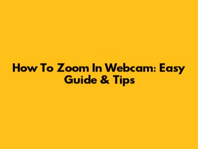 How To Zoom In Webcam: Easy Guide & Tips