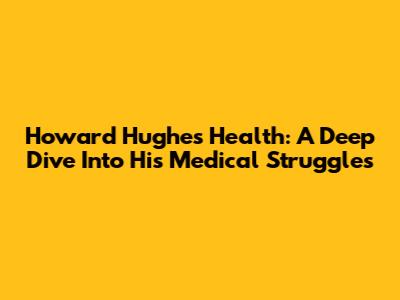 Howard Hughes' Health: A Deep Dive Into His Medical Struggles
