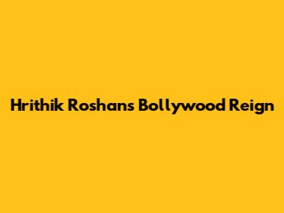 Hrithik Roshan's Bollywood Reign