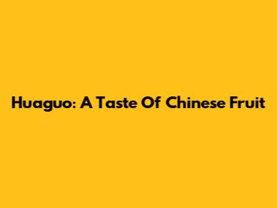 Huaguo: A Taste Of Chinese Fruit