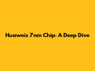 Huawei's 7nm Chip: A Deep Dive
