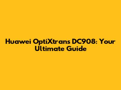 Huawei OptiXtrans DC908: Your Ultimate Guide