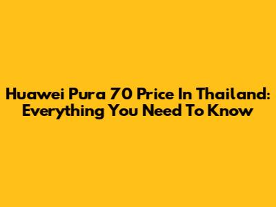 Huawei Pura 70 Price In Thailand: Everything You Need To Know
