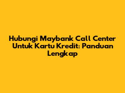 Hubungi Maybank Call Center Untuk Kartu Kredit: Panduan Lengkap
