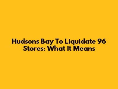 Hudson's Bay To Liquidate 96 Stores: What It Means