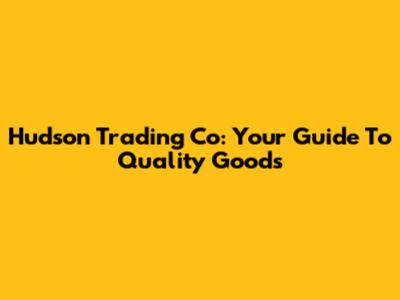 Hudson Trading Co: Your Guide To Quality Goods