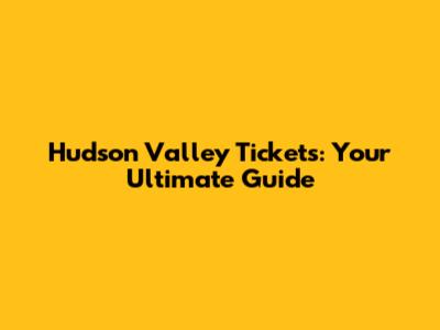 Hudson Valley Tickets: Your Ultimate Guide
