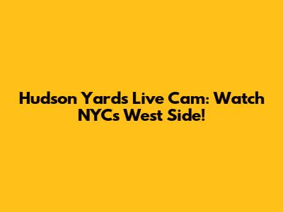 Hudson Yards Live Cam: Watch NYC's West Side!