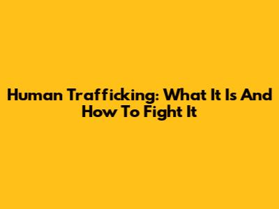 Human Trafficking: What It Is And How To Fight It