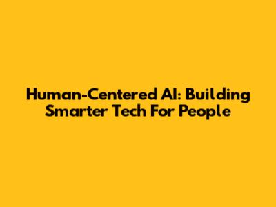 Human-Centered AI: Building Smarter Tech For People