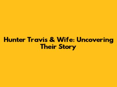 Hunter Travis & Wife: Uncovering Their Story