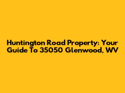 Huntington Road Property: Your Guide To 35050 Glenwood, WV