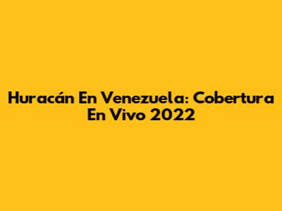 Huracán En Venezuela: Cobertura En Vivo 2022