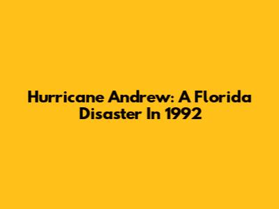 Hurricane Andrew: A Florida Disaster In 1992