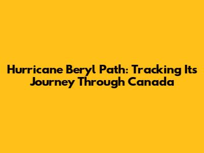 Hurricane Beryl Path: Tracking Its Journey Through Canada