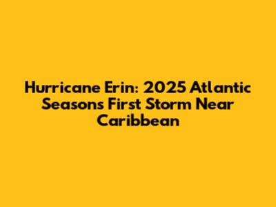 Hurricane Erin: 2025 Atlantic Season's First Storm Near Caribbean