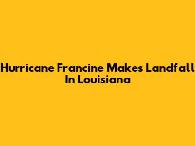 Hurricane Francine Makes Landfall In Louisiana
