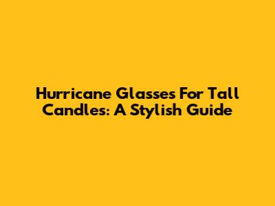 Hurricane Glasses For Tall Candles: A Stylish Guide