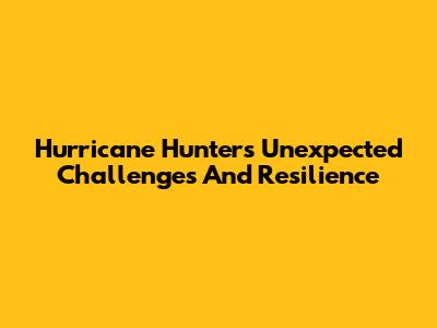 Hurricane Hunter's Unexpected Challenges And Resilience