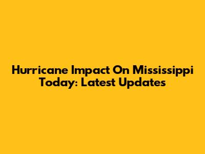Hurricane Impact On Mississippi Today: Latest Updates